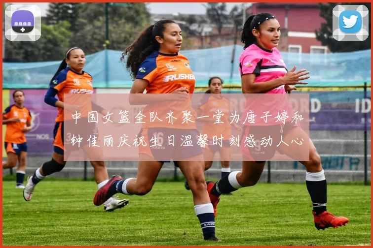 中国女篮全队齐聚一堂为唐子婷和钟佳丽庆祝生日温馨时刻感动人心