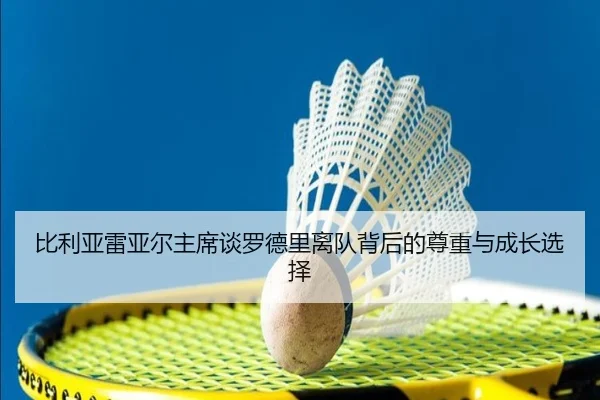 比利亚雷亚尔主席谈罗德里离队背后的尊重与成长选择